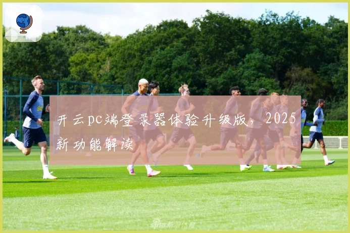 开云pc端登录器体验升级版，2025新功能解读