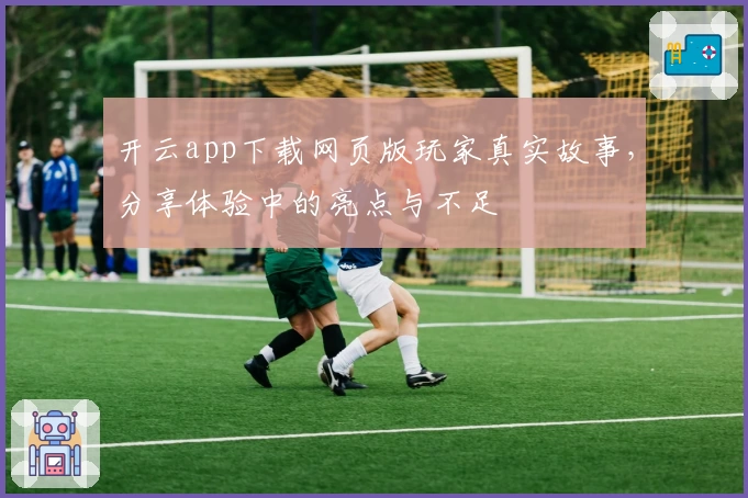 开云app下载网页版玩家真实故事，分享体验中的亮点与不足