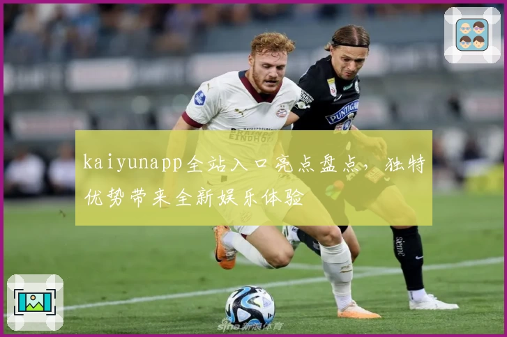 kaiyunapp全站入口亮点盘点,独特优势带来全新娱乐体验