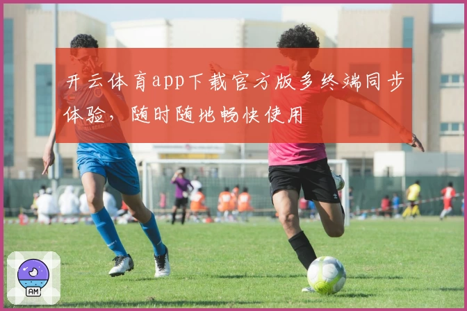 开云体育app下载官方版多终端同步体验,随时随地畅快使用