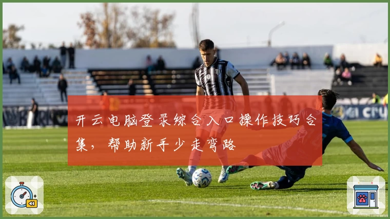 开云电脑登录综合入口操作技巧合集，帮助新手少走弯路