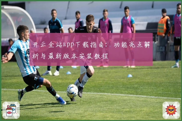 开云全站app下载指南：功能亮点解析与最新版本安装教程