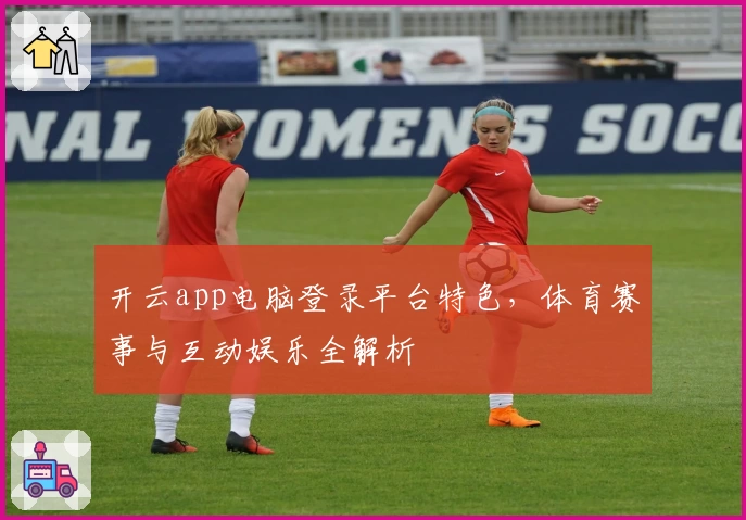 开云app电脑登录平台特色，体育赛事与互动娱乐全解析