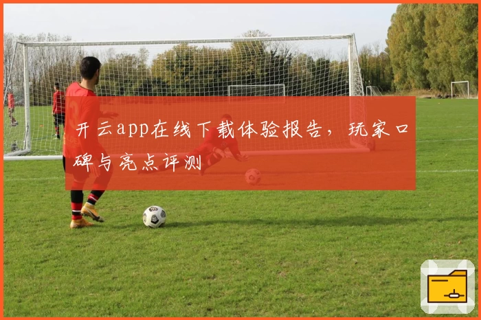 开云app在线下载体验报告,玩家口碑与亮点评测