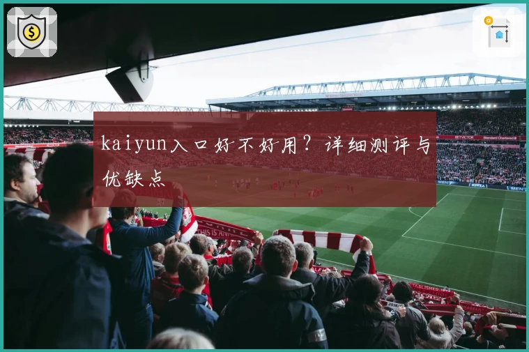 kaiyun入口好不好用？详细测评与优缺点