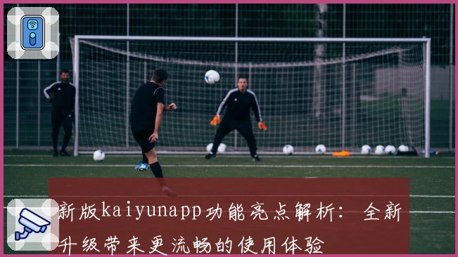 新版kaiyunapp功能亮点解析：全新升级带来更流畅的使用体验