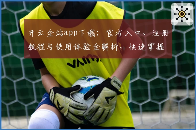 开云全站app下载：官方入口、注册教程与使用体验全解析，快速掌握最新功能亮点