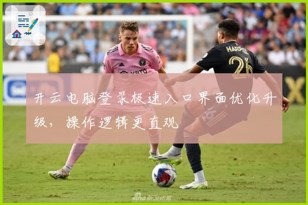 开云电脑登录极速入口界面优化升级，操作逻辑更直观