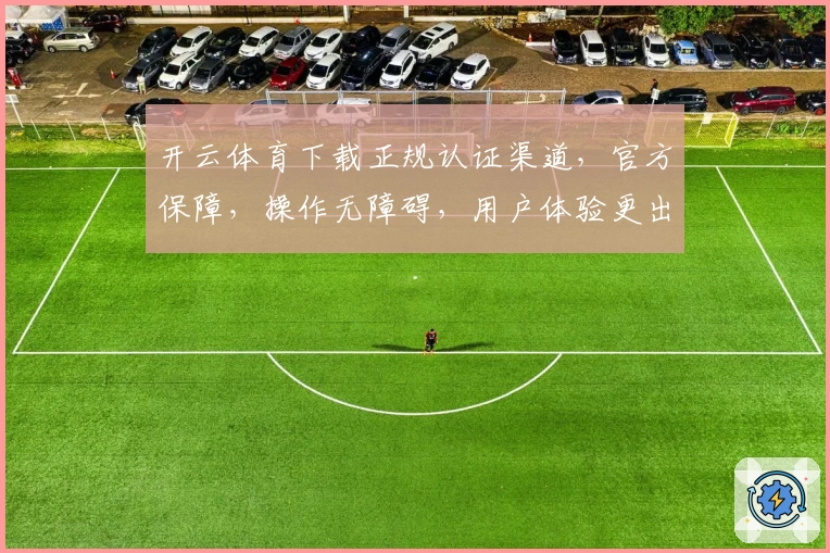 开云体育下载正规认证渠道,官方保障,操作无障碍,用户体验更出色