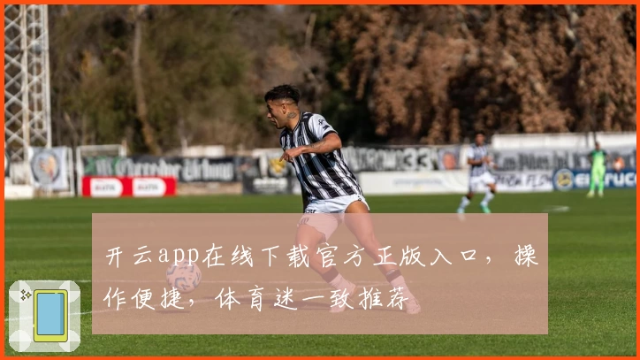 开云app在线下载官方正版入口,操作便捷,体育迷一致推荐