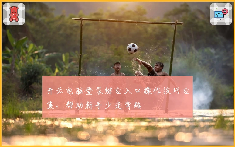 开云电脑登录综合入口操作技巧合集，帮助新手少走弯路