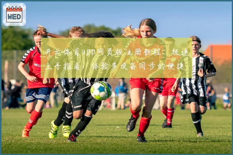 开云体育app网页版注册教程:极速上手指南,体验多设备同步的便捷魅力