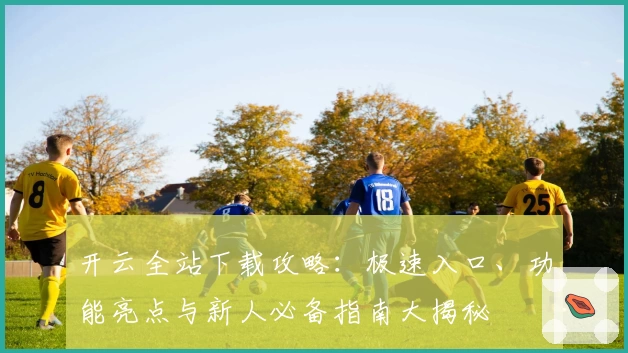 开云全站下载攻略：极速入口、功能亮点与新人必备指南大揭秘