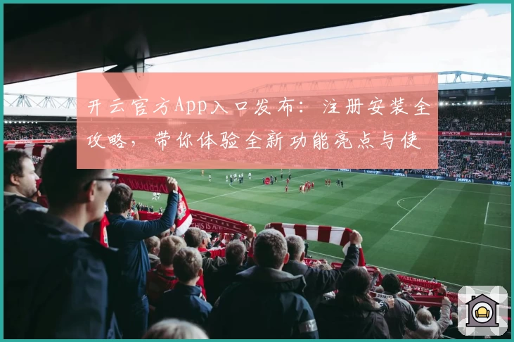 开云官方App入口发布：注册安装全攻略，带你体验全新功能亮点与使用技巧