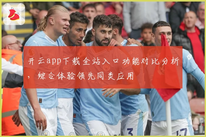 开云app下载全站入口功能对比分析，综合体验领先同类应用