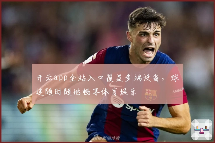 开云app全站入口覆盖多端设备，球迷随时随地畅享体育娱乐