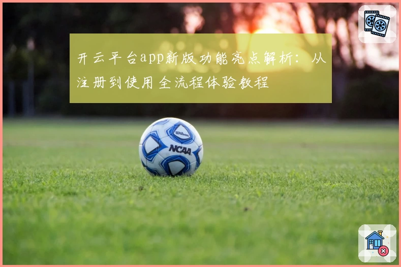 开云平台app新版功能亮点解析:从注册到使用全流程体验教程