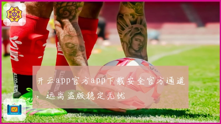 开云app官方app下载安全官方通道，远离盗版稳定无忧