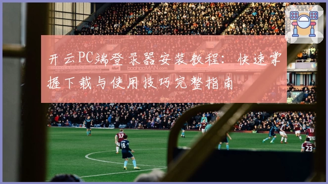 开云PC端登录器安装教程：快速掌握下载与使用技巧完整指南