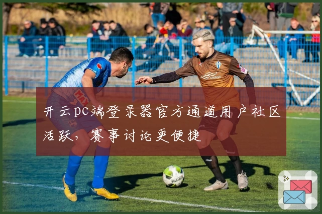 开云pc端登录器官方通道用户社区活跃，赛事讨论更便捷