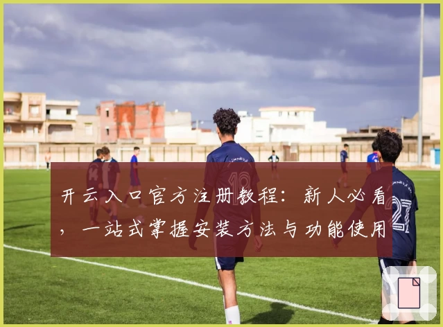 开云入口官方注册教程：新人必看，一站式掌握安装方法与功能使用技巧