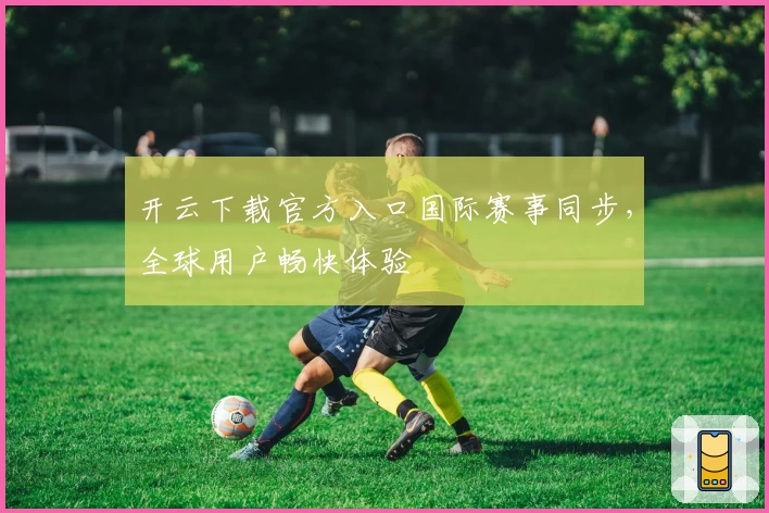 开云下载官方入口国际赛事同步,全球用户畅快体验