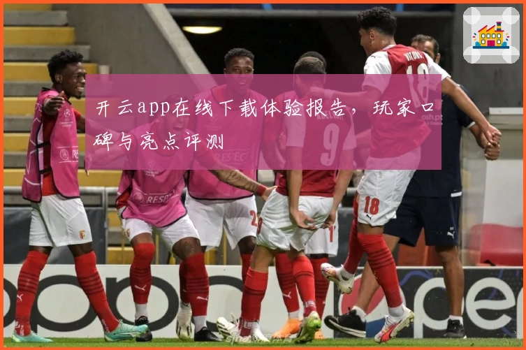 开云app在线下载体验报告，玩家口碑与亮点评测