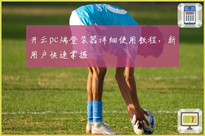 开云pc端登录器详细使用教程，新用户快速掌握