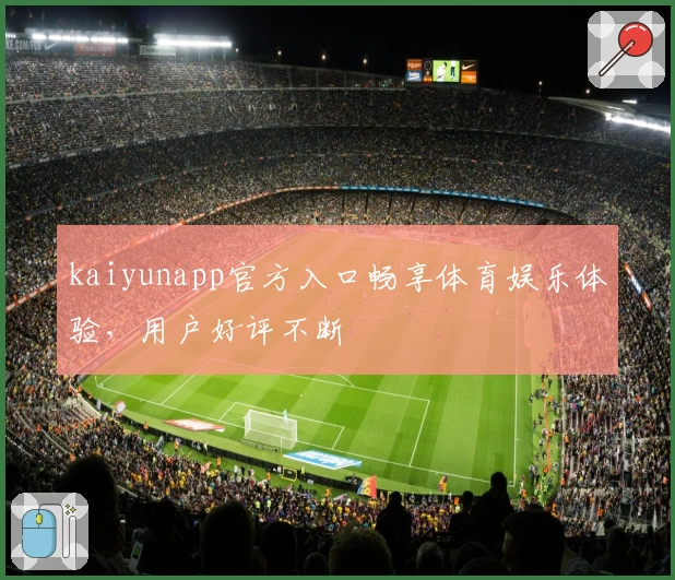 kaiyunapp官方入口畅享体育娱乐体验，用户好评不断