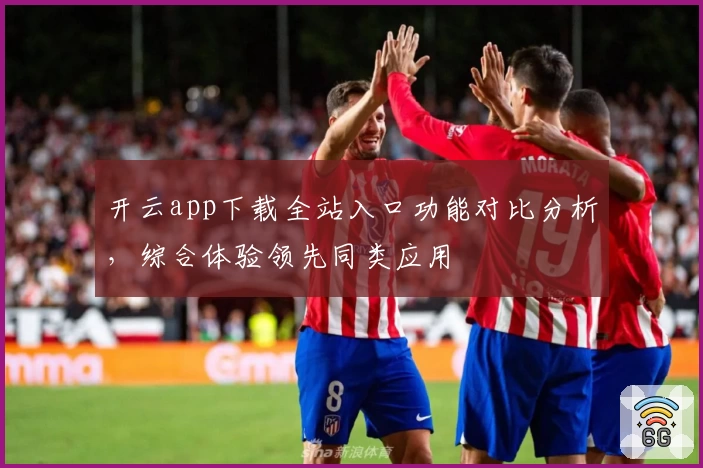 开云app下载全站入口功能对比分析，综合体验领先同类应用