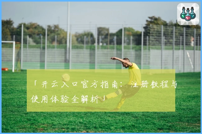 「开云入口官方指南:注册教程与使用体验全解析」