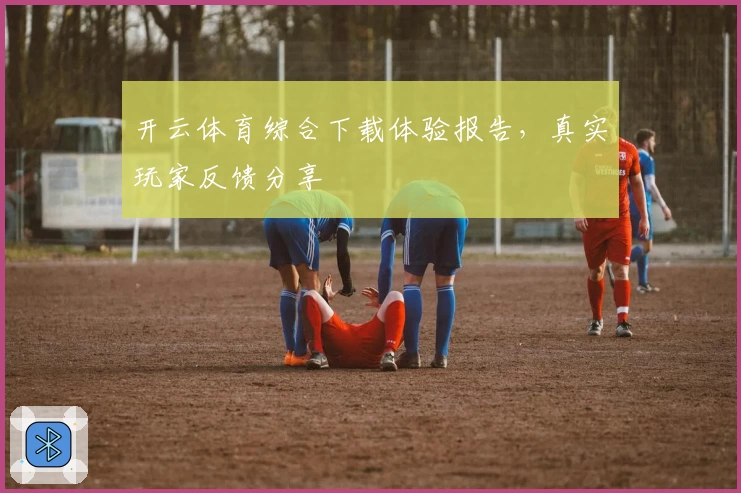 开云体育综合下载体验报告,真实玩家反馈分享