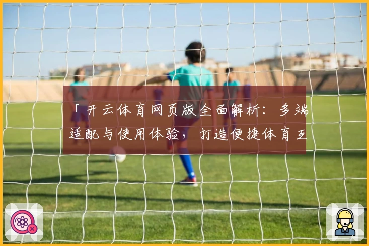「开云体育网页版全面解析:多端适配与使用体验,打造便捷体育互动新体验」