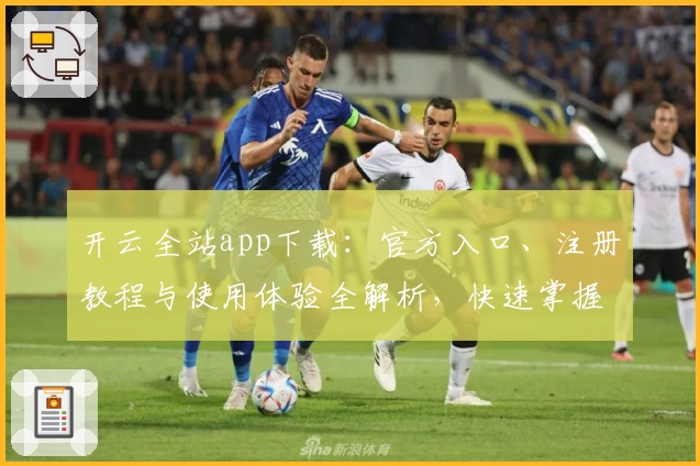 开云全站app下载：官方入口、注册教程与使用体验全解析，快速掌握最新功能亮点