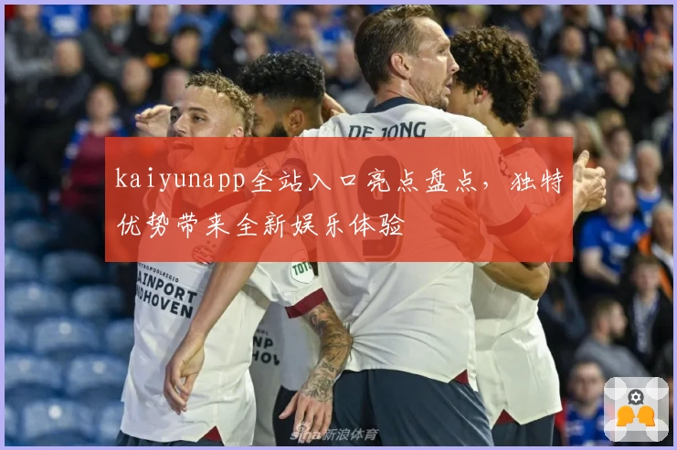 kaiyunapp全站入口亮点盘点，独特优势带来全新娱乐体验