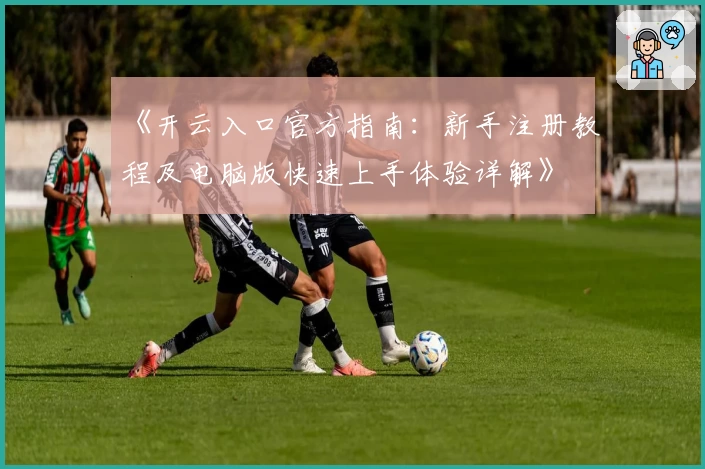 《开云入口官方指南：新手注册教程及电脑版快速上手体验详解》