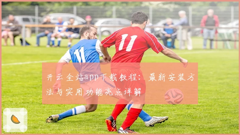 开云全站app下载教程:最新安装方法与实用功能亮点详解