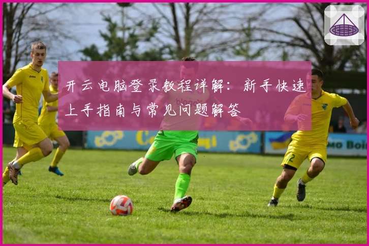 开云电脑登录教程详解：新手快速上手指南与常见问题解答