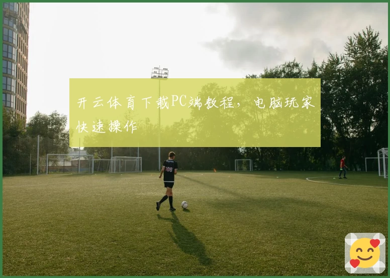 开云体育下载PC端教程，电脑玩家快速操作