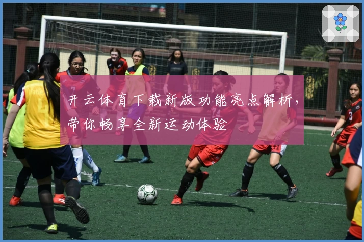 开云体育下载新版功能亮点解析，带你畅享全新运动体验