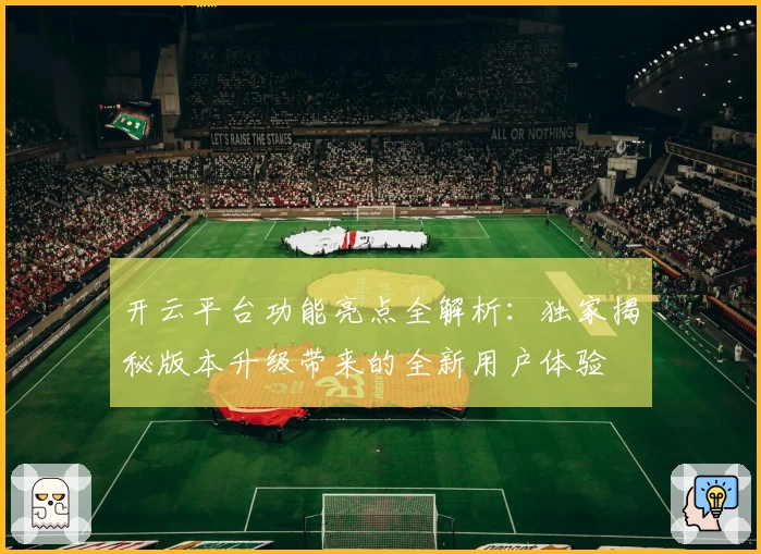 开云平台功能亮点全解析：独家揭秘版本升级带来的全新用户体验