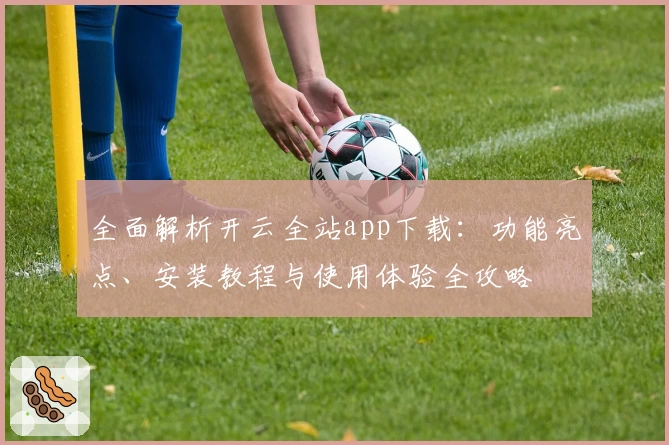 全面解析开云全站app下载：功能亮点、安装教程与使用体验全攻略