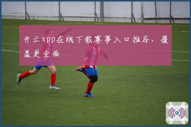 开云app在线下载赛事入口推荐,覆盖更全面