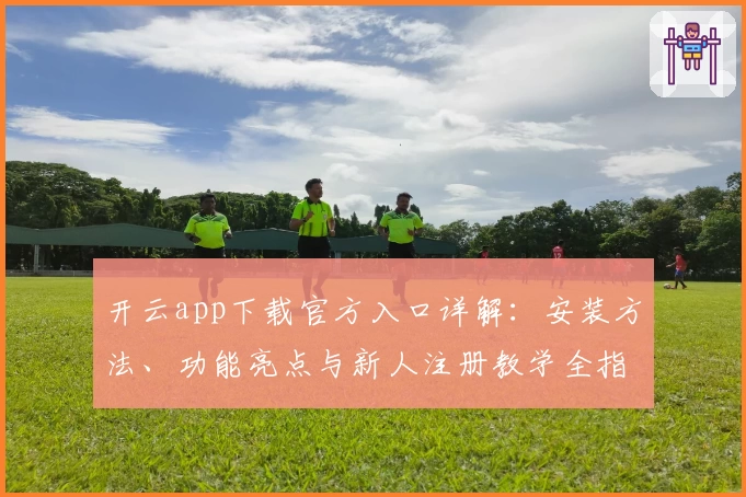 开云app下载官方入口详解：安装方法、功能亮点与新人注册教学全指南