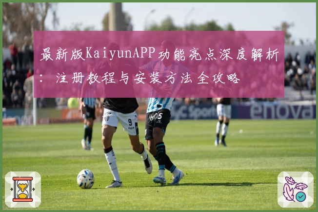最新版KaiyunAPP功能亮点深度解析：注册教程与安装方法全攻略