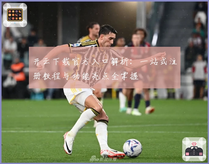 开云下载官方入口解析：一站式注册教程与功能亮点全掌握