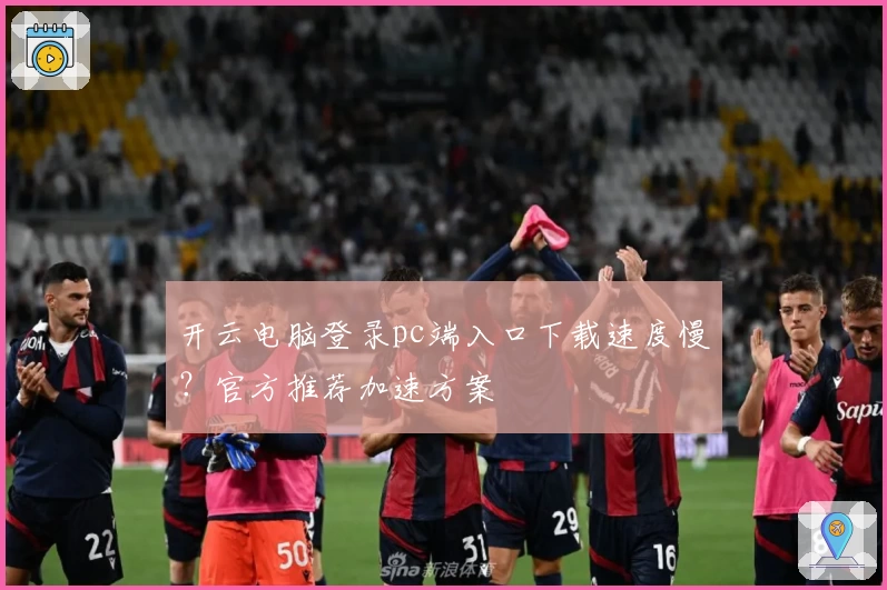 开云电脑登录pc端入口下载速度慢?官方推荐加速方案