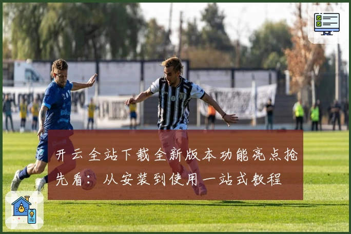 开云全站下载全新版本功能亮点抢先看：从安装到使用一站式教程