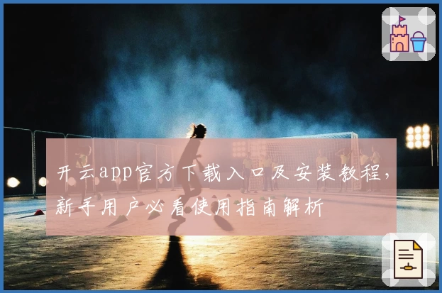 开云app官方下载入口及安装教程，新手用户必看使用指南解析
