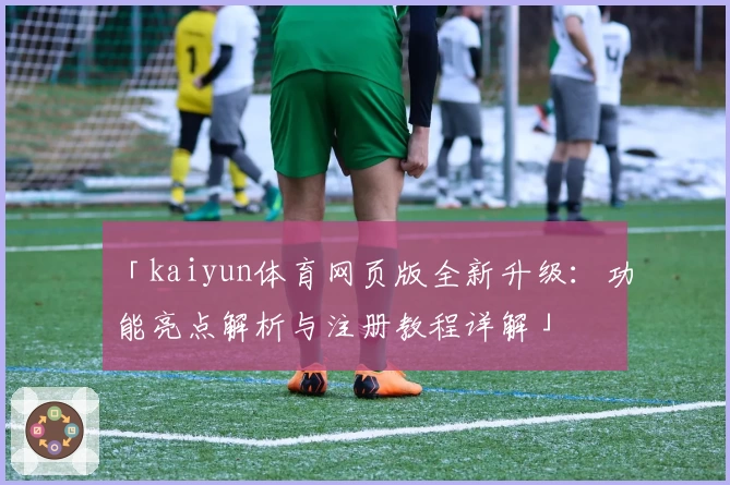 「kaiyun体育网页版全新升级：功能亮点解析与注册教程详解」